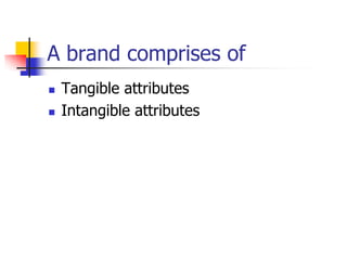 A brand comprises of
 Tangible attributes
 Intangible attributes
 