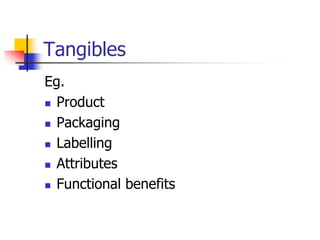 Tangibles
Eg.
 Product
 Packaging
 Labelling
 Attributes
 Functional benefits
 