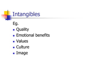 Intangibles
Eg.
 Quality
 Emotional benefits
 Values
 Culture
 Image
 
