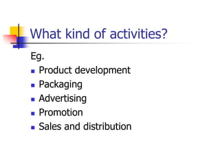 What kind of activities?
Eg.
 Product development
 Packaging
 Advertising
 Promotion
 Sales and distribution
 