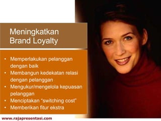 Meningkatkan  Brand Loyalty Memperlakukan pelanggan dengan baik Membangun kedekatan relasi  dengan pelanggan Mengukur/mengelola kepuasan pelanggan Menciptakan “switching cost” Memberikan fitur ekstra 