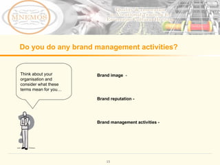 Do you do any brand management activities? Brand image - Brand reputation - Brand management activities - Think about your organisation and consider what these terms mean for you…