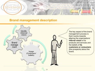 The key aspect of the brand management process is that it works towards aligning the organisations’ internal vision of its products and services and the beliefs of its customers or consumers (the prospects) about the brand. Brand management description