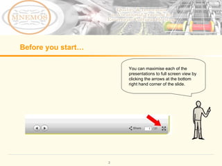 Before you start… You can maximise each of the presentations to full screen view by clicking the arrows at the bottom right hand corner of the slide.