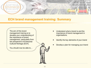 ECH brand management training: Summary Understand what a brand is and the importance of brand management in organisations. Identify the key elements of your brand Develop a plan for managing your brand The aim of this brand management training is to develop your understanding of the importance of brand management, particularly from the perspective of Enterprise Cultural Heritage (ECH). You should now be able to…