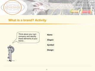 What is a brand? Activity Name: Slogan: Symbol: Design: Think about your own company and identify these elements of your brand…