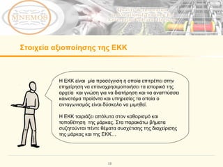 Στοιχεία αξιοποίησης της ΕΚΚ Η ΕΚΚ είναι  μία προσέγγιση η οποία επιτρέπει στην επιχείρηση να επαναχρησιμοποιήσει τα ιστορικά της αρχεία  και γνώση για να διατήρηση και να αναπτύσσει καινοτόμα προϊόντα και υπηρεσίες τα οποία ο ανταγωνισμός είναι δύσκολο να μιμηθεί.  Η ΕΚΚ ταιριάζει απόλυτα στον καθορισμό και τοποθέτηση  της μάρκας .  Στα παρακάτω βήματα συζητούνται πέντε θέματα συσχέτισης της διαχείρισης της μάρκας και της ΕΚΚ… 