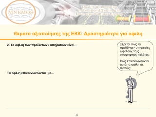 Θέματα αξιοποίησης της ΕΚΚ:   Δραστηριότητα για οφέλη 2.  Τα οφέλη των προϊόντων / υπηρεσιών είναι… Τα οφέλη επικοινωνούνται  με …  Ξέρεται πως τα προϊόντα η υπηρεσίες ωφελούν τους υποψηφίους πελάτες; Πως επικοινωνούνται αυτά τα οφέλη σε αυτούς; 