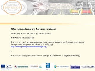 Τέλος της εκπαίδευσης στη διαχείριση της μάρκας. Για να φύγετε από την εφαρμογή πιέστε  ,<ESC> Τι θέλετε να κάνετε τώρα ?  Μπορείτε να εξετάσετε την γνώση σας ( quiz  ) στην κατανόηση της διαχείρισης της μάρκας. Θα πρέπει να γραφείτε στην πλατφόρμα μάθησης)  http://training.enterpriseculturalheritage.org )  η Μπορείτε να συνεχίσετε στην επόμενη ενότητα  η οποία είναι  η Διαχείριση αλλαγής 