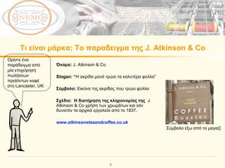 Τι είναι μάρκα; Το παραδειγμα της  J. Atkinson & Co Όνομα :  J. Atkinson & Co Slogan: “ Η ακρίδα μονό τρώει τα καλυτέρα φύλλα” Σύμβολο :  Εικόνα της ακρίδας που τρώει φύλλα Σχέδιο :  Η διατήρηση της κληρονομίας της  J. Atkinson & Co  χρήση των χρωμάτων και εάν δυνατόν τα αρχικά εργαλεία από το  1837 . www.atkinsonsteaandcoffee.co.uk   Ορίστε ένα παράδειγμα από μία επιχείρηση πωλήσεων προϊόντων καφέ στο  Lancaster, UK:  Σύμβολο έξω από το μαγαζί 