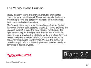 The Yahoo! Brand Promise

In any industry, there are only a handful of brands that
consumers can easily recall. These are ...