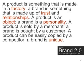 A product is something that is made
in a factory; a brand is something
that is made up of trust and
relationships. A produ...