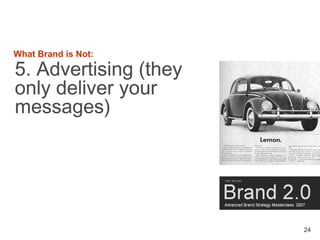 What Brand is Not:

5. Advertising (they
only deliver your
messages)




                       24