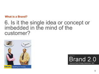 What is a Brand?

6. Is it the single idea or concept or
imbedded in the mind of the
customer?




                       ...