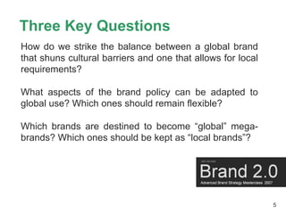 Three Key Questions
How do we strike the balance between a global brand
that shuns cultural barriers and one that allows f...