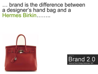 … brand is the difference between
a designer’s hand bag and a
Hermes Birkin……..
