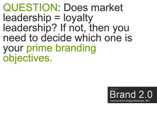 QUESTION: Does market
leadership = loyalty
leadership? If not, then you
need to decide which one is
your prime branding
ob...