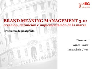BRAND MEANING MANAGEMENT 3.0:
creación, definición e implementación de la marca
Programa de postgrado


                                           Dirección:
                                         Agnès Rovira
                                     Inmaculada Urrea
 