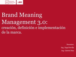Brand Meaning
Management 3.0:
creación, definición e implementación
de la marca.
Docentes:
Ing. Ángel Sevilla
Ing. Gabriel Díaz
 