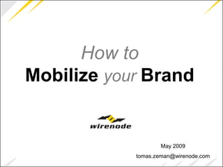 How to
Mobilize your Brand


                    May 2009
            tomas.zeman@wirenode.com
 