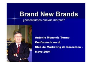 Brand New Brands
¿necesitamos nuevas marcas?




       Antonio Monerris Tormo
       Conferencia en el
       Club de Marketing de Barcelona .
       Mayo 2004