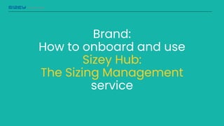 Sizing matters
Brand:
How to onboard and use
Sizey Hub:
The Sizing Management
service
 
