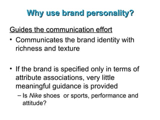 Why use brand personality? Guides the communication effort Communicates the brand identity with richness and texture If the brand is specified only in terms of attribute associations, very little meaningful guidance is provided Is  Nike  shoes  or sports, performance and attitude? 