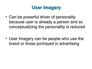 User imagery Can be powerful driver of personality because user is already a person and so conceptualizing the personality is reduced User Imagery can be people who use the brand or those portrayed in advertising 