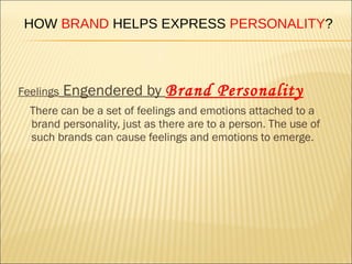 HOW BRAND HELPS EXPRESS PERSONALITY?



Feelings   Engendered by Brand Personality
  There can be a set of feelings and emotions attached to a
  brand personality, just as there are to a person. The use of
  such brands can cause feelings and emotions to emerge.
 