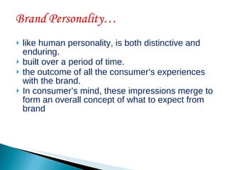    like human personality, is both distinctive and
    enduring.
   built over a period of time.
   the outcome of all the consumer’s experiences
    with the brand.
   In consumer’s mind, these impressions merge to
    form an overall concept of what to expect from
    brand
 