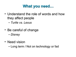 What you need… Understand the role of words and how they affect people Turtle vs. Lexus Be careful of change Disney   Need vision Long term / Not on technology or fad 