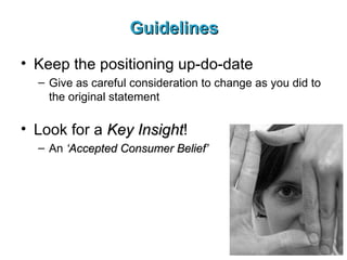 Guidelines Keep the positioning up-do-date Give as careful consideration to change as you did to the original statement Look for a  Key Insight ! An  ‘Accepted Consumer Belief’ 