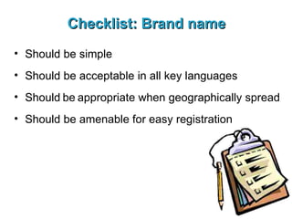 Checklist: Brand name Should be simple Should be acceptable in all key languages Should   be   appropriate when geographically spread Should be amenable for easy registration 