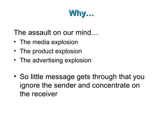 Why… The assault on our mind… The media explosion The product explosion The advertising explosion So little message gets through that you ignore the sender and concentrate on the receiver 