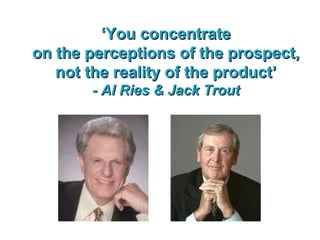 ‘ You concentrate on the perceptions of the prospect, not the reality of the product’ - Al Ries & Jack Trout 