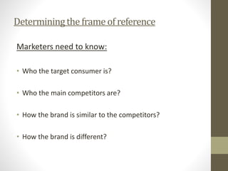 Determiningthe frame of reference
Marketers need to know:
• Who the target consumer is?
• Who the main competitors are?
• How the brand is similar to the competitors?
• How the brand is different?
 