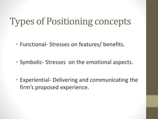 Types of Positioning concepts
• Functional- Stresses on features/ benefits.
• Symbolic- Stresses on the emotional aspects.
• Experiential- Delivering and communicating the
firm’s proposed experience.
 