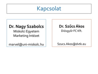 Kapcsolat 
Dr. Nagy Szabolcs 
Miskolci Egyetem 
Marketing Intézet 
marvel@uni-miskolc.hu 
Dr. Szűcs Ákos 
Diósgyőr FC Kft. 
Szucs.Akos@dvtk.eu 
