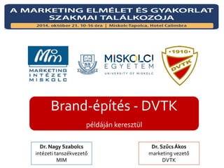 Brand-építés - DVTK 
példáján keresztül 
Dr. Nagy Szabolcs 
intézeti tanszékvezető 
MIM 
Dr. Szűcs Ákos 
marketing vezető 
DVTK 
 