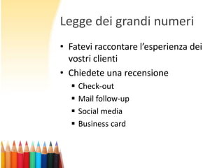 Legge dei grandi numeri
• Fatevi raccontare l’esperienza dei
vostri clienti
• Chiedete una recensione





Check-out
Mail follow-up
Social media
Business card

 