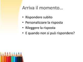 Arriva il momento…
•
•
•
•

Rispondere subito
Personalizzare la risposta
Rileggere la risposta
E quando non si può rispondere?

 