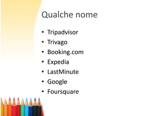 Qualche nome
•
•
•
•
•
•
•

Tripadvisor
Trivago
Booking.com
Expedia
LastMinute
Google
Foursquare

 