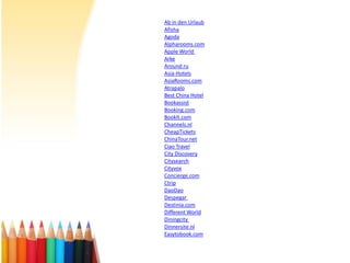 Ab in den Urlaub
Afisha
Agoda
Alpharooms.com
Apple World
Arke
Around.ru
Asia-Hotels
AsiaRooms.com
Atrapalo
Best China Hotel
Bookassist
Booking.com
BookIt.com
Channels.nl
CheapTickets
ChinaTour.net
Ciao Travel
City Discovery
Citysearch
Cityvox
Concierge.com
Ctrip
DaoDao
Despegar
Destinia.com
Different World
Diningcity
Dinnersite.nl
Easytobook.com

 