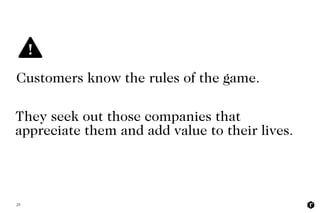 Customers know the rules of the game.
25
They seek out those companies that
appreciate them and add value to their lives.
 