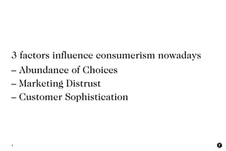 3 factors influence consumerism nowadays
4
– Abundance of Choices
– Marketing Distrust
– Customer Sophistication
 