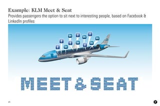 Example: KLM Meet & Seat
48
Provides passengers the option to sit next to interesting people, based on Facebook &
LinkedIn...