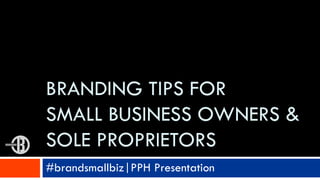 #brandsmallbiz|PPH Presentation
BRANDING TIPS FOR
SMALL BUSINESS OWNERS &
SOLE PROPRIETORS
 