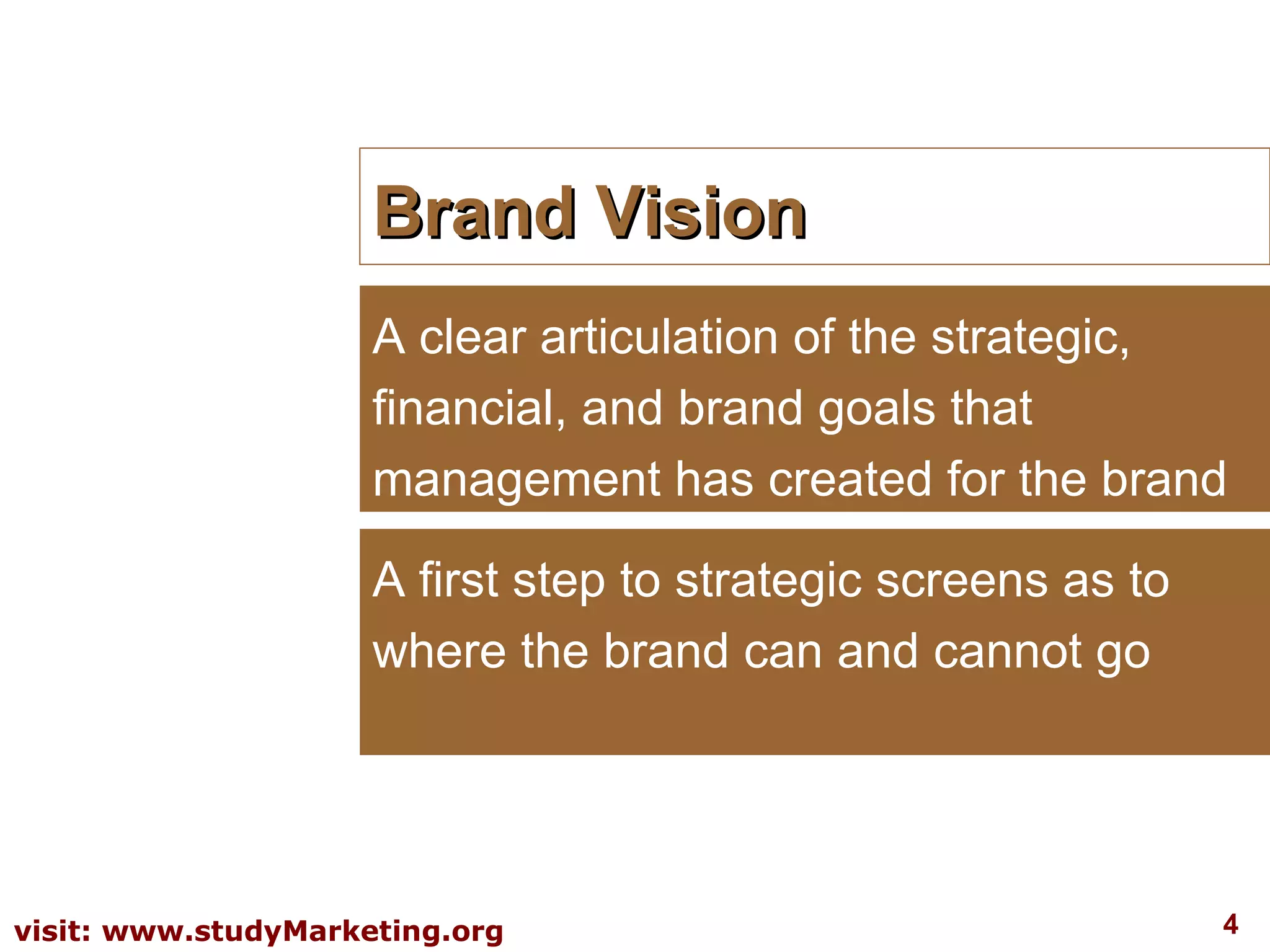 Brand Vision A clear articulation of the strategic, financial, and brand goals that management has created for the brand A first step to strategic screens as to where the brand can and cannot go 