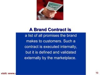 A Brand Contract is  a list of all promises the brand makes to customers. Such a contract is executed internally, but it is defined and validated externally by the marketplace.  