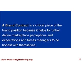 A Brand Contract  is a critical piece of the brand position because it helps to further define marketplace perceptions and expectations and forces managers to be honest with themselves.  